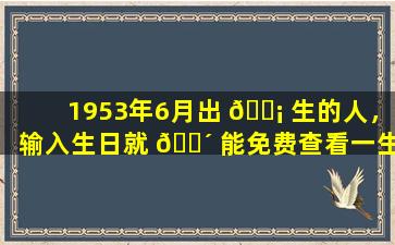 1953年6月出 🐡 生的人，输入生日就 🐴 能免费查看一生命数